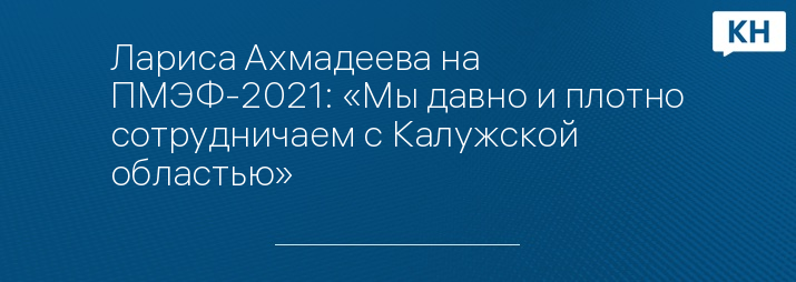 Лариса Ахмадеева на ПМЭФ-2021: «Мы давно и плотно сотрудничаем с Калужской областью»