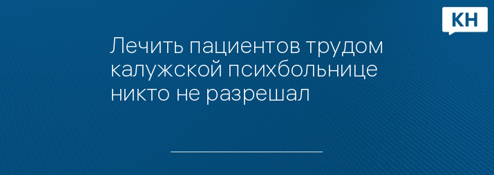 Лечить пациентов трудом калужской психбольнице никто не разрешал