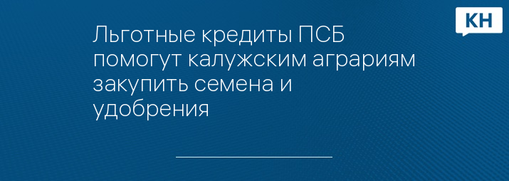Льготные кредиты ПСБ помогут калужским аграриям закупить семена и удобрения