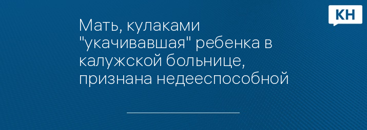 Мать, кулаками "укачивавшая" ребенка в калужской больнице, признана недееспособной