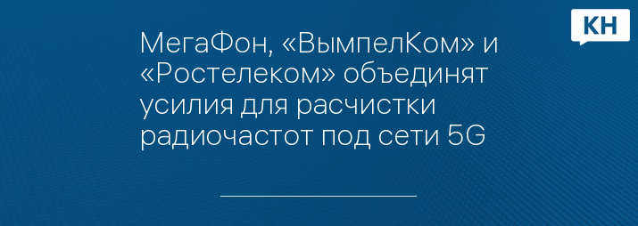 МегаФон, «ВымпелКом» и «Ростелеком» объединят усилия для расчистки радиочастот под сети 5G