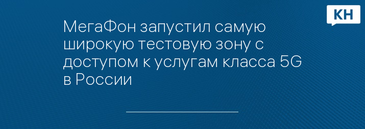 МегаФон запустил самую широкую тестовую зону с доступом к услугам класса 5G в России