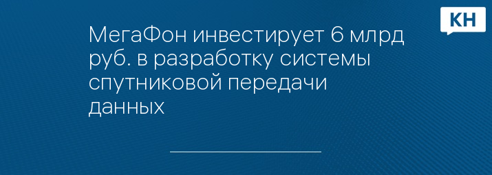 МегаФон инвестирует 6 млрд руб. в разработку системы спутниковой передачи данных