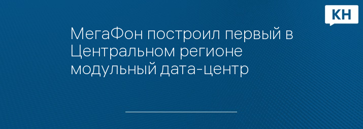 МегаФон построил первый в Центральном регионе модульный дата-центр