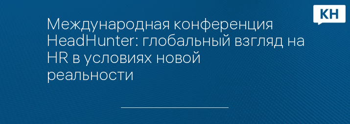 Международная конференция HeadHunter: глобальный взгляд на HR в условиях новой реальности