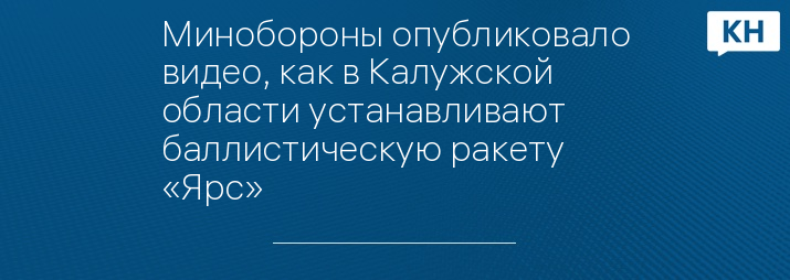 Минобороны опубликовало видео, как в Калужской области устанавливают баллистическую ракету «Ярс»