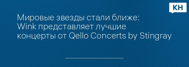 Мировые звезды стали ближе: Wink представляет лучшие концерты от Qello Concerts by Stingray