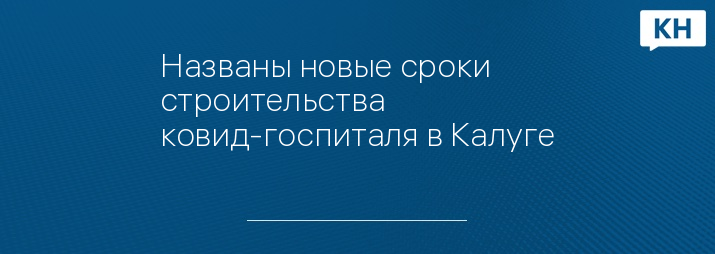 Названы новые сроки строительства ковид-госпиталя в Калуге