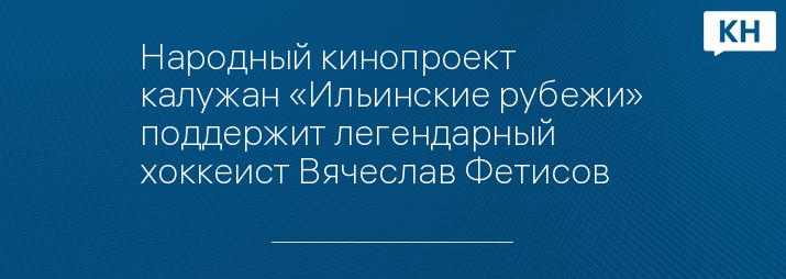 Народный кинопроект калужан «Ильинские рубежи» поддержит легендарный хоккеист Вячеслав Фетисов