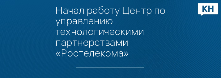 Начал работу Центр по управлению технологическими партнерствами «Ростелекома»