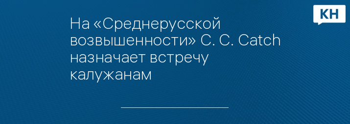 На «Среднерусской возвышенности» C. C. Catch назначает встречу калужанам