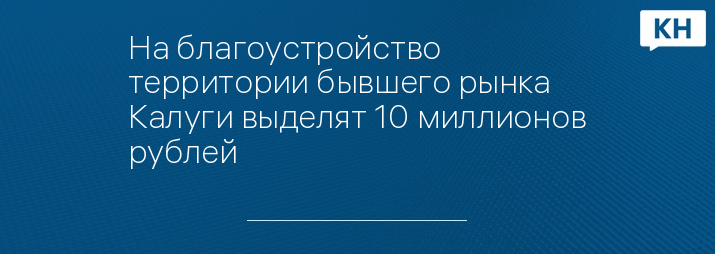 На благоустройство территории бывшего рынка Калуги выделят 10 миллионов рублей