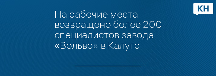 На рабочие места возвращено более 200 специалистов завода «Вольво» в Калуге