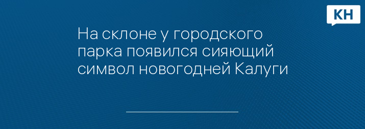 На склоне у городского парка появился сияющий символ новогодней Калуги