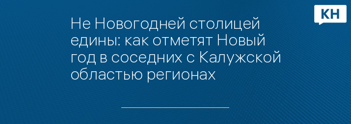 Не Новогодней столицей едины: как отметят Новый год в соседних с Калужской областью регионах