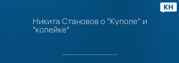 Никита Становов о "Куполе" и "копейке"