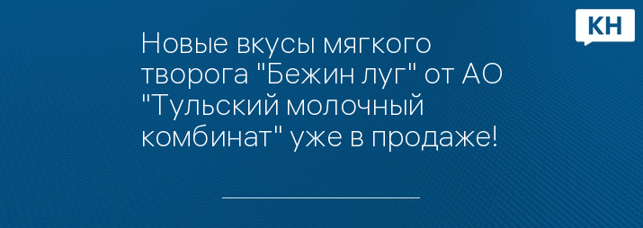 Новые вкусы мягкого творога "Бежин луг" от АО "Тульский молочный комбинат" уже в продаже!