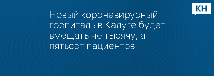 Новый коронавирусный госпиталь в Калуге будет вмещать не тысячу, а пятьсот пациентов