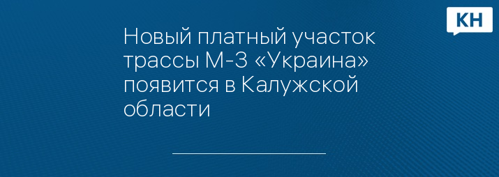 Новый платный участок трассы М-3 «Украина» появится в Калужской области