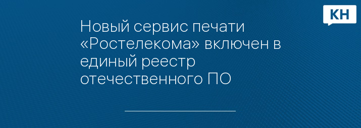 Новый сервис печати «Ростелекома» включен в единый реестр отечественного ПО
