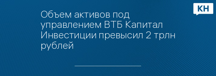 Объем активов под управлением ВТБ Капитал Инвестиции превысил 2 трлн рублей