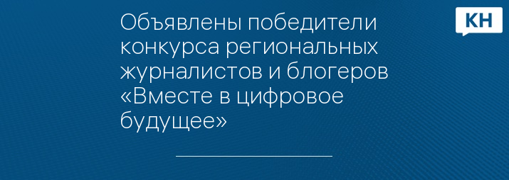 Объявлены победители конкурса региональных журналистов и блогеров «Вместе в цифровое будущее»
