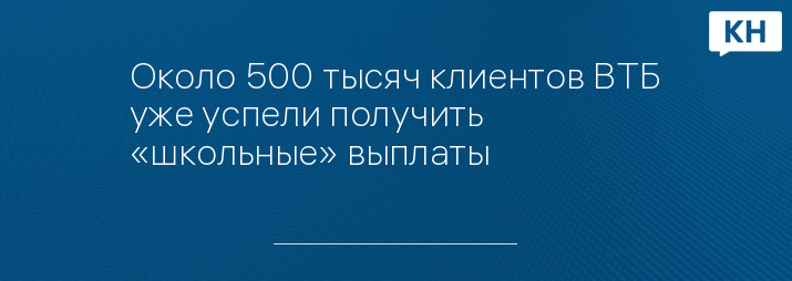 Около 500 тысяч клиентов ВТБ уже успели получить «школьные» выплаты