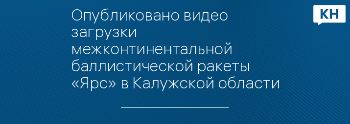 Опубликовано видео загрузки межконтинентальной баллистической ракеты «Ярс» в Калужской области