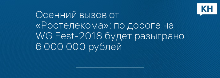 Осенний вызов от «Ростелекома»: по дороге на WG Fest-2018 будет разыграно 6 000 000 рублей