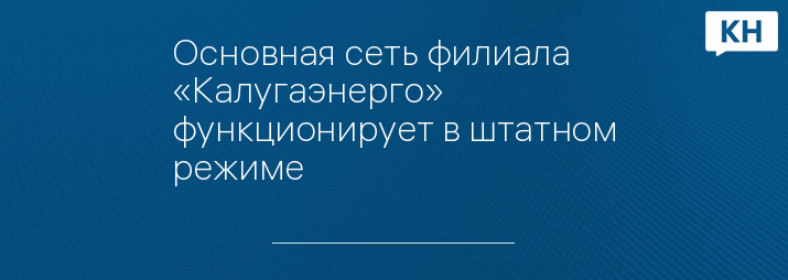 Основная сеть филиала «Калугаэнерго» функционирует в штатном режиме