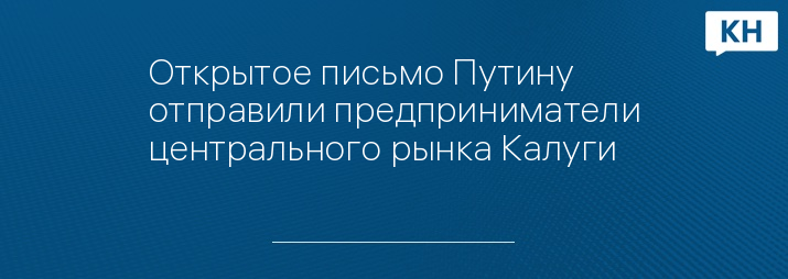 Открытое письмо Путину отправили предприниматели центрального рынка Калуги