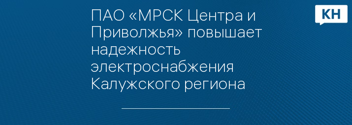 ПАО «МРСК Центра и Приволжья» повышает надежность электроснабжения Калужского региона