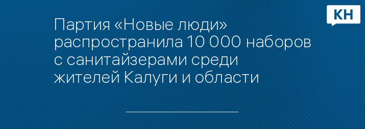 Партия «Новые люди» распространила 10 000 наборов с санитайзерами среди жителей Калуги и области