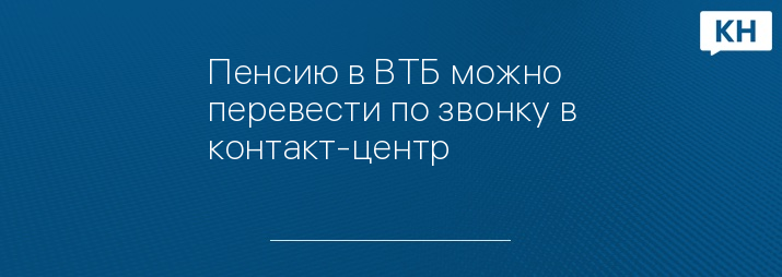 Пенсию в ВТБ можно перевести по звонку в контакт-центр