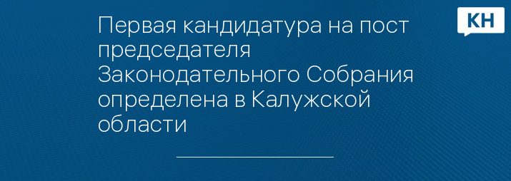 Первая кандидатура на пост председателя Законодательного Собрания определена в Калужской области 