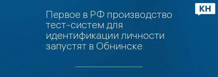 Первое в РФ производство тест-систем для идентификации личности запустят в Обнинске