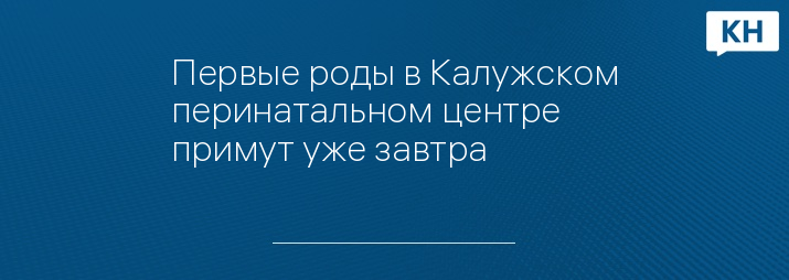 Первые роды в Калужском перинатальном центре примут уже завтра