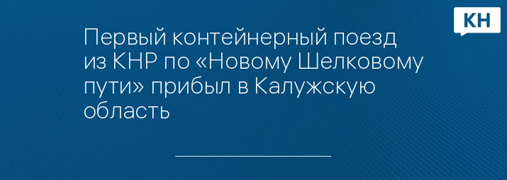 Первый контейнерный поезд из КНР по «Новому Шелковому пути» прибыл в Калужскую область