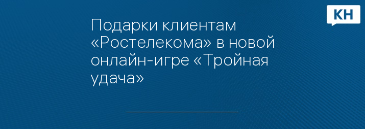 Подарки клиентам «Ростелекома» в новой онлайн-игре «Тройная удача»