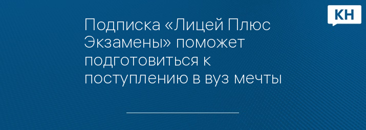 Подписка «Лицей Плюс Экзамены» поможет подготовиться к поступлению в вуз мечты