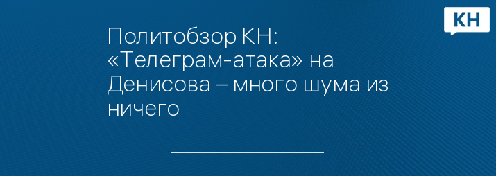 Политобзор КН: «Телеграм-атака» на Денисова – много шума из ничего