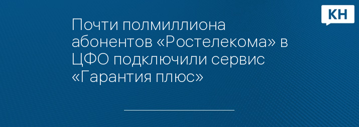 Почти полмиллиона абонентов «Ростелекома» в ЦФО подключили сервис «Гарантия плюс»