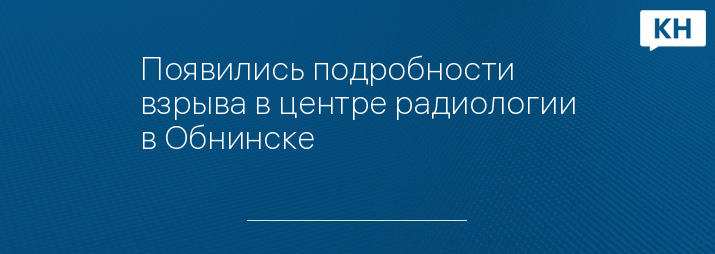 Появились подробности взрыва в центре радиологии в Обнинске