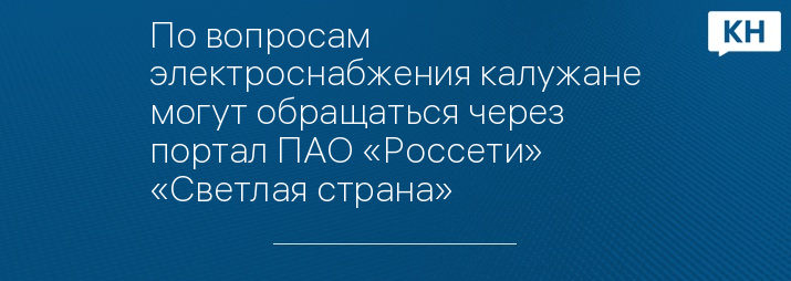 По вопросам электроснабжения калужане могут обращаться через портал ПАО «Россети» «Светлая страна»