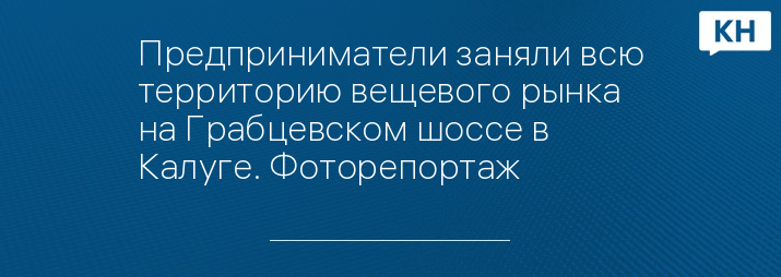 Предприниматели заняли всю территорию вещевого рынка на Грабцевском шоссе в Калуге. Фоторепортаж