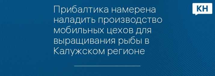 Прибалтика намерена наладить производство мобильных цехов для выращивания рыбы в Калужском регионе