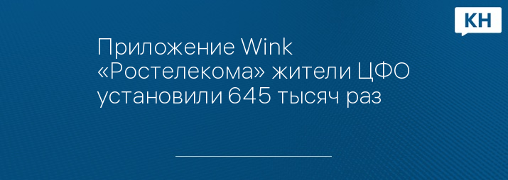 Приложение Wink «Ростелекома» жители ЦФО установили 645 тысяч раз