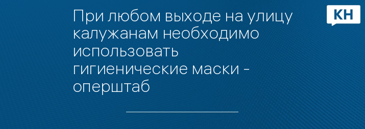 При любом выходе на улицу калужанам необходимо использовать гигиенические маски - оперштаб