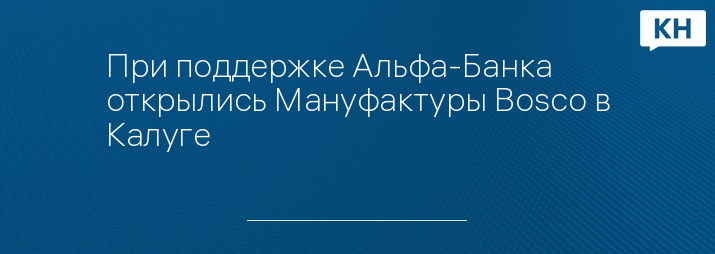 При поддержке Альфа-Банка открылись Мануфактуры Bosco в Калуге