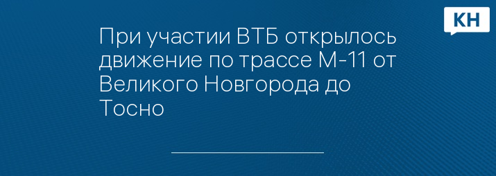 При участии ВТБ открылось движение по трассе М-11 от Великого Новгорода до Тосно